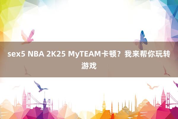 sex5 NBA 2K25 MyTEAM卡顿？我来帮你玩转游戏