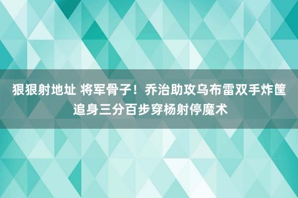 狠狠射地址 将军骨子！乔治助攻乌布雷双手炸筐 追身三分百步穿杨射停魔术