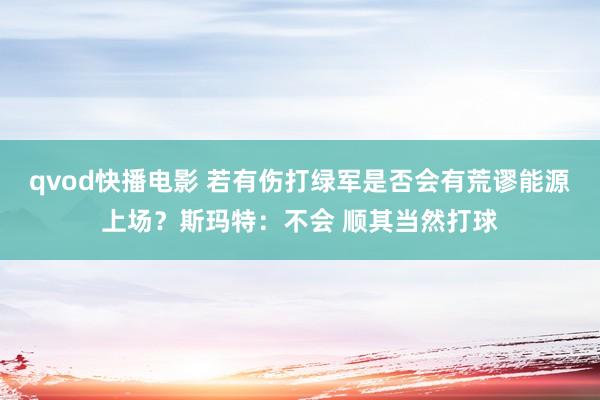 qvod快播电影 若有伤打绿军是否会有荒谬能源上场？斯玛特：不会 顺其当然打球