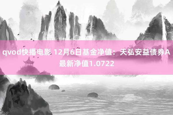 qvod快播电影 12月6日基金净值：天弘安益债券A最新净值1.0722