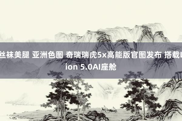 丝袜美腿 亚洲色图 奇瑞瑞虎5x高能版官图发布 搭载Lion 5.0AI座舱