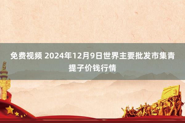 免费视频 2024年12月9日世界主要批发市集青提子价钱行情