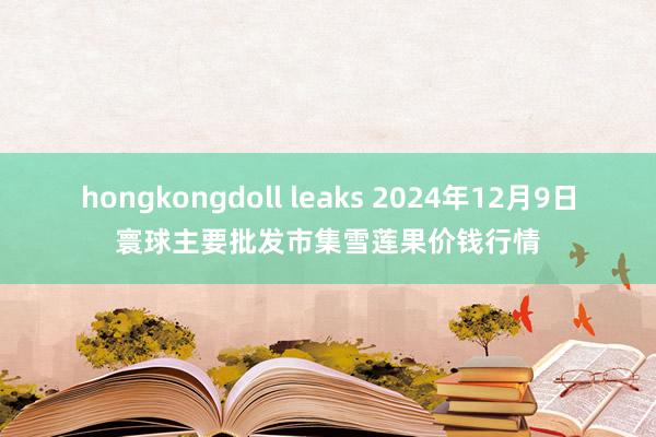 hongkongdoll leaks 2024年12月9日寰球主要批发市集雪莲果价钱行情