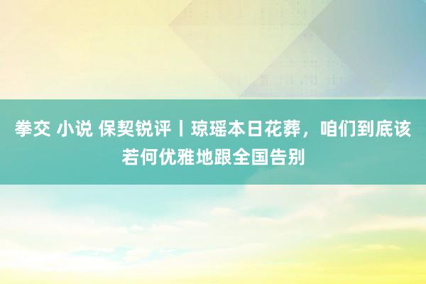 拳交 小说 保契锐评丨琼瑶本日花葬，咱们到底该若何优雅地跟全国告别