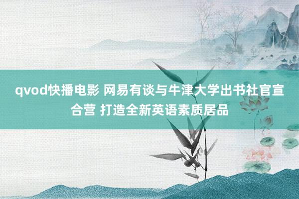 qvod快播电影 网易有谈与牛津大学出书社官宣合营 打造全新英语素质居品