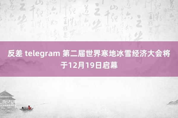 反差 telegram 第二届世界寒地冰雪经济大会将于12月19日启幕