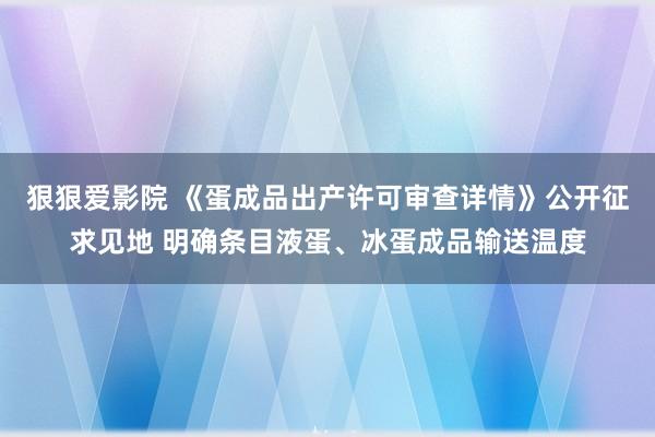 狠狠爱影院 《蛋成品出产许可审查详情》公开征求见地 明确条目液蛋、冰蛋成品输送温度