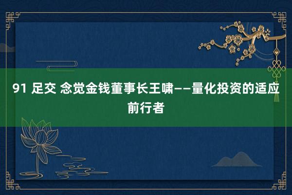 91 足交 念觉金钱董事长王啸——量化投资的适应前行者