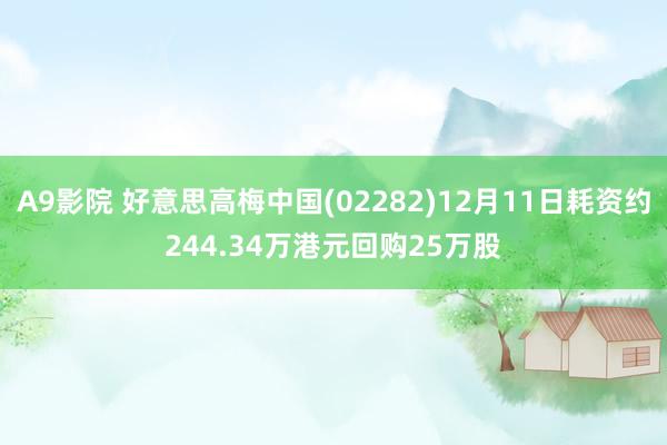 A9影院 好意思高梅中国(02282)12月11日耗资约244.34万港元回购25万股