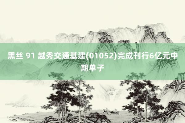 黑丝 91 越秀交通基建(01052)完成刊行6亿元中期单子