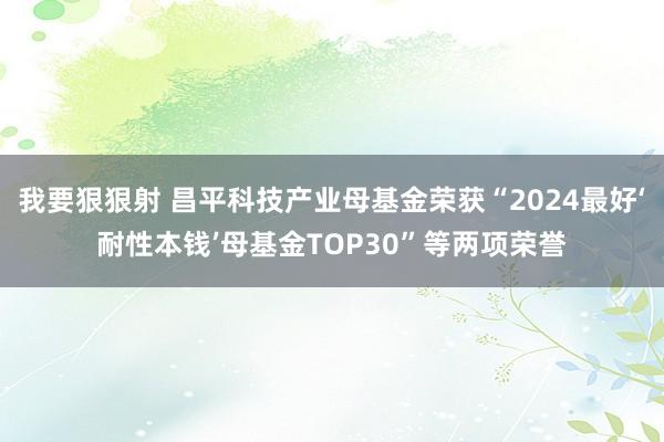 我要狠狠射 昌平科技产业母基金荣获“2024最好‘耐性本钱’母基金TOP30”等两项荣誉