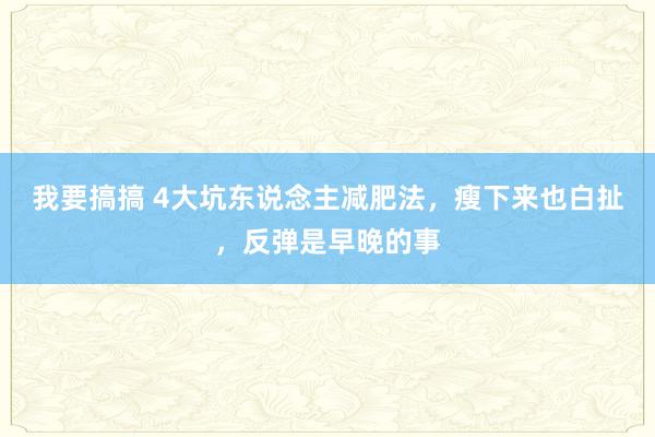 我要搞搞 4大坑东说念主减肥法，瘦下来也白扯，反弹是早晚的事