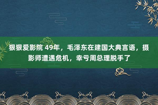 狠狠爱影院 49年，毛泽东在建国大典言语，摄影师遭遇危机，幸亏周总理脱手了