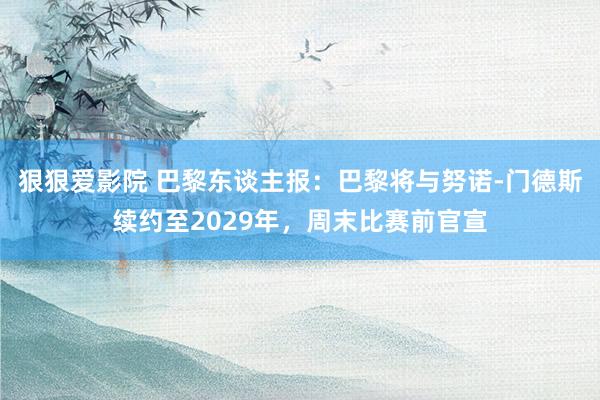 狠狠爱影院 巴黎东谈主报：巴黎将与努诺-门德斯续约至2029年，周末比赛前官宣