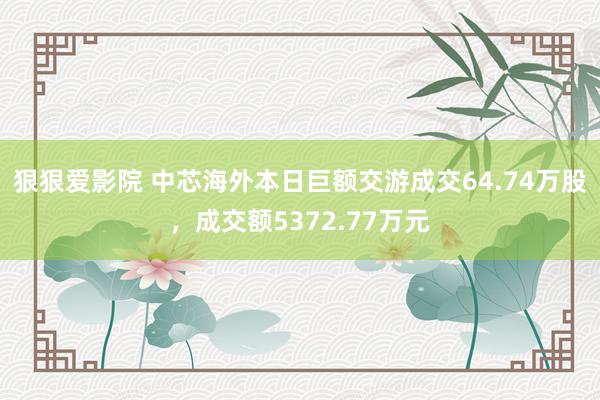 狠狠爱影院 中芯海外本日巨额交游成交64.74万股，成交额5372.77万元