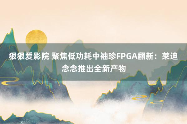 狠狠爱影院 聚焦低功耗中袖珍FPGA翻新：莱迪念念推出全新产物