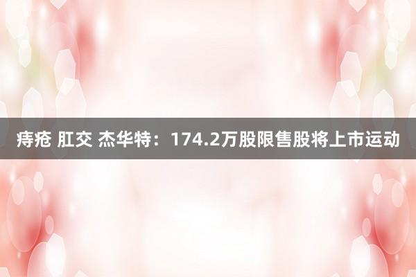 痔疮 肛交 杰华特：174.2万股限售股将上市运动