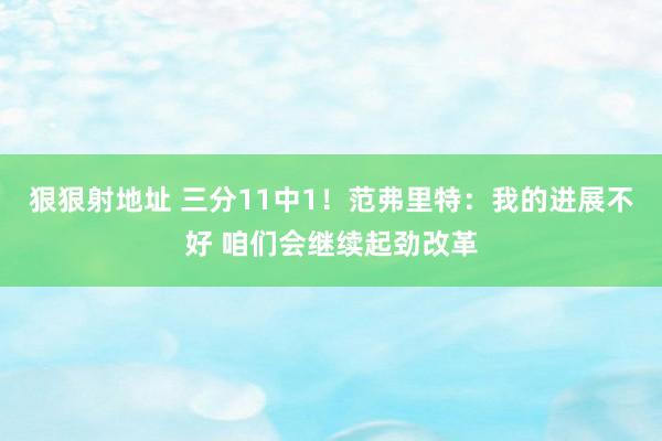 狠狠射地址 三分11中1！范弗里特：我的进展不好 咱们会继续起劲改革