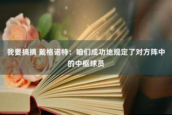 我要搞搞 戴格诺特：咱们成功地规定了对方阵中的中枢球员