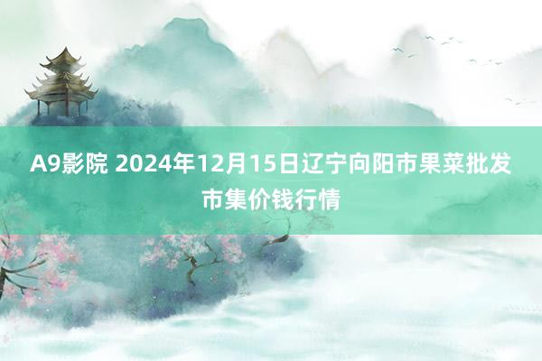 A9影院 2024年12月15日辽宁向阳市果菜批发市集价钱行情