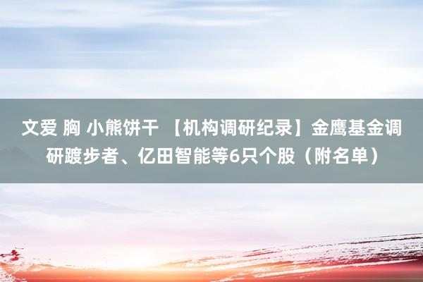 文爱 胸 小熊饼干 【机构调研纪录】金鹰基金调研踱步者、亿田智能等6只个股（附名单）