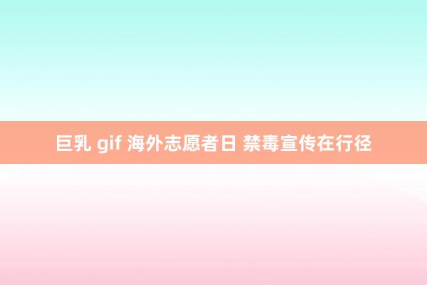 巨乳 gif 海外志愿者日 禁毒宣传在行径