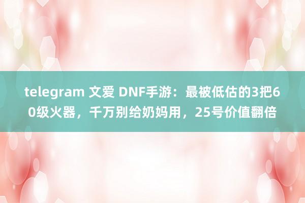 telegram 文爱 DNF手游：最被低估的3把60级火器，千万别给奶妈用，25号价值翻倍