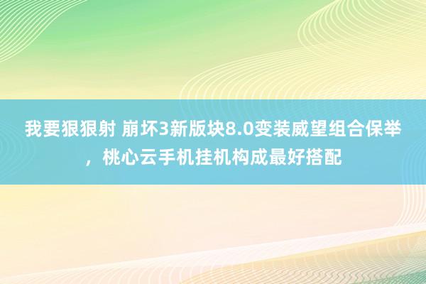 我要狠狠射 崩坏3新版块8.0变装威望组合保举，桃心云手机挂机构成最好搭配