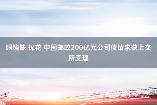 眼镜妹 探花 中国邮政200亿元公司债请求获上交所受理