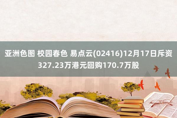 亚洲色图 校园春色 易点云(02416)12月17日斥资327.23万港元回购170.7万股