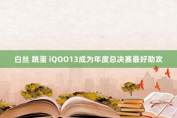 白丝 跳蛋 iQOO13成为年度总决赛最好助攻