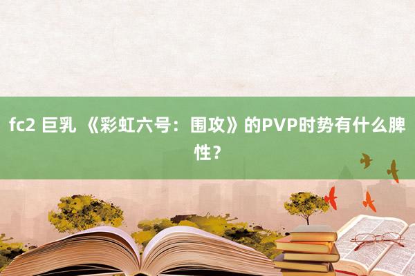 fc2 巨乳 《彩虹六号：围攻》的PVP时势有什么脾性？