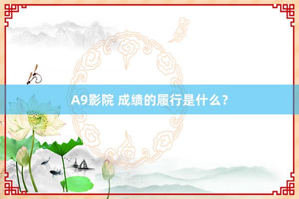 A9影院 成绩的履行是什么？