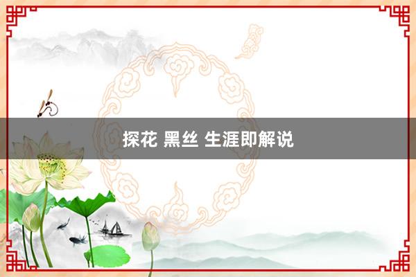 探花 黑丝 生涯即解说