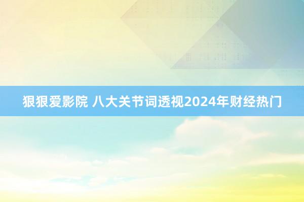 狠狠爱影院 八大关节词透视2024年财经热门