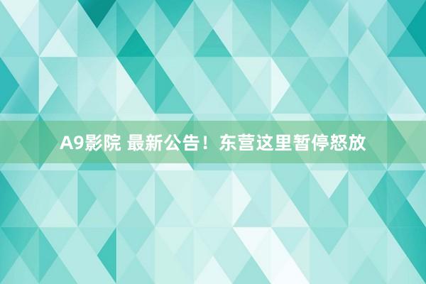 A9影院 最新公告！东营这里暂停怒放