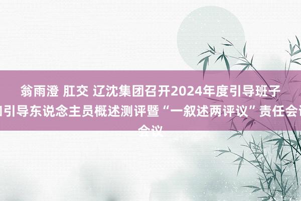 翁雨澄 肛交 辽沈集团召开2024年度引导班子和引导东说念主员概述测评暨“一叙述两评议”责任会议