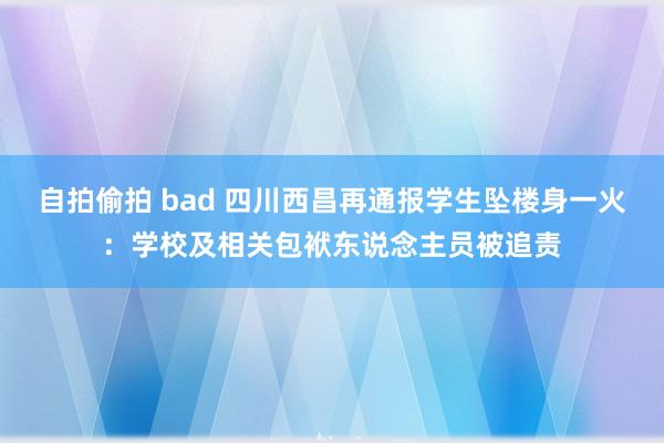 自拍偷拍 bad 四川西昌再通报学生坠楼身一火：学校及相关包袱东说念主员被追责