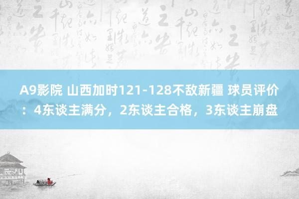 A9影院 山西加时121-128不敌新疆 球员评价：4东谈主满分，2东谈主合格，3东谈主崩盘