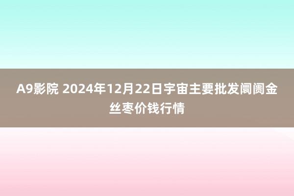 A9影院 2024年12月22日宇宙主要批发阛阓金丝枣价钱行情