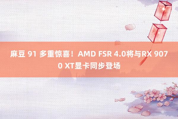 麻豆 91 多重惊喜！AMD FSR 4.0将与RX 9070 XT显卡同步登场