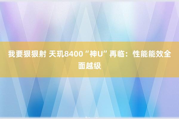 我要狠狠射 天玑8400“神U”再临：性能能效全面越级