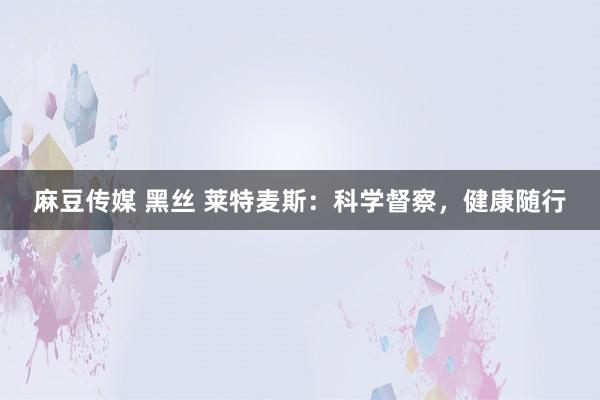 麻豆传媒 黑丝 莱特麦斯：科学督察，健康随行