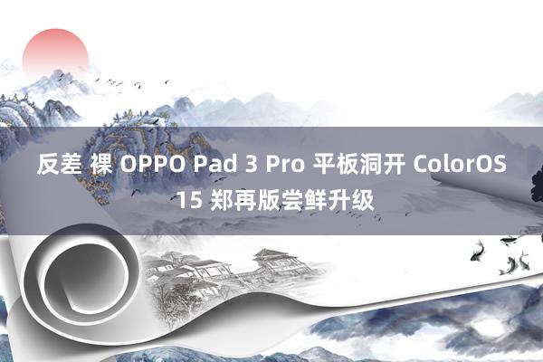 反差 裸 OPPO Pad 3 Pro 平板洞开 ColorOS 15 郑再版尝鲜升级