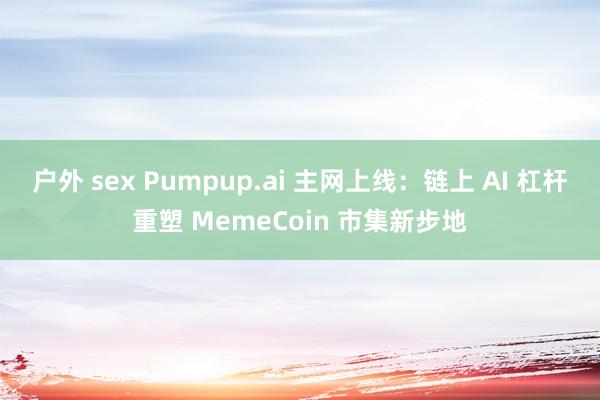 户外 sex Pumpup.ai 主网上线：链上 AI 杠杆重塑 MemeCoin 市集新步地