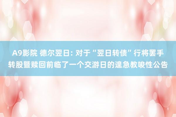 A9影院 德尔翌日: 对于“翌日转债”行将罢手转股暨赎回前临了一个交游日的遑急教唆性公告