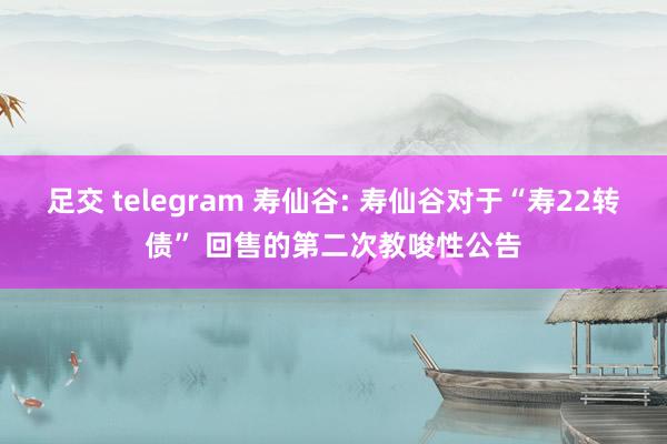 足交 telegram 寿仙谷: 寿仙谷对于“寿22转债” 回售的第二次教唆性公告