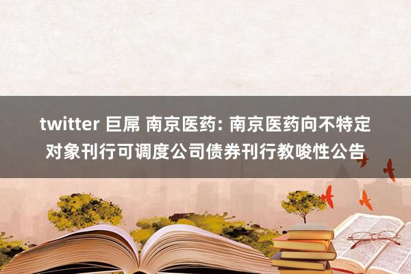 twitter 巨屌 南京医药: 南京医药向不特定对象刊行可调度公司债券刊行教唆性公告