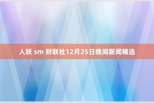 人妖 sm 财联社12月25日晚间新闻精选