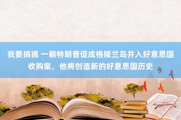 我要搞搞 一朝特朗普促成格陵兰岛并入好意思国收购案，他将创造新的好意思国历史